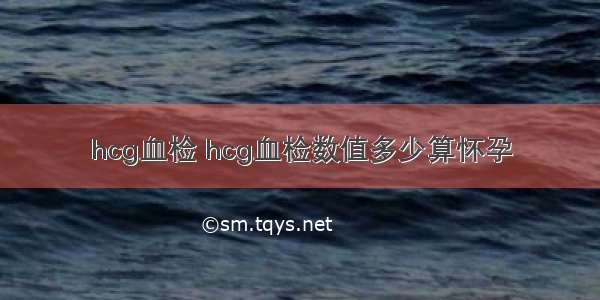 hcg血检 hcg血检数值多少算怀孕