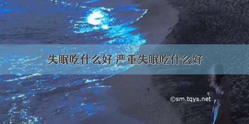 失眠吃什么好 严重失眠吃什么好