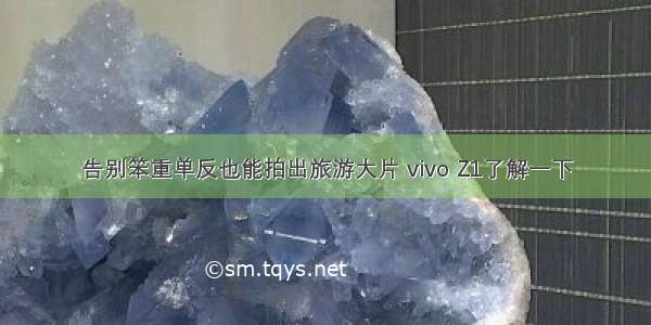 告别笨重单反也能拍出旅游大片 vivo Z1了解一下