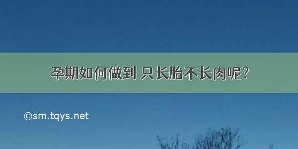 孕期如何做到 只长胎不长肉呢？