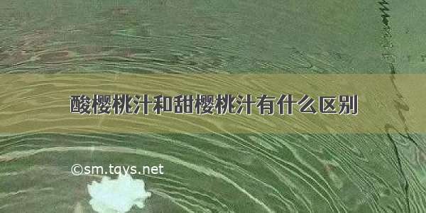 酸樱桃汁和甜樱桃汁有什么区别