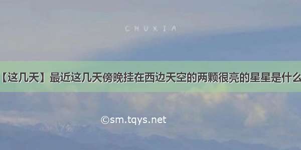 【这几天】最近这几天傍晚挂在西边天空的两颗很亮的星星是什么...