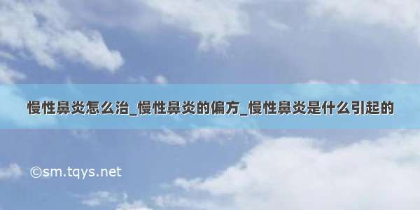 慢性鼻炎怎么治_慢性鼻炎的偏方_慢性鼻炎是什么引起的