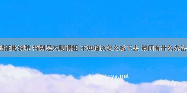 腿部比较胖 特别是大腿很粗 不知道该怎么减下去 请问有什么办法？