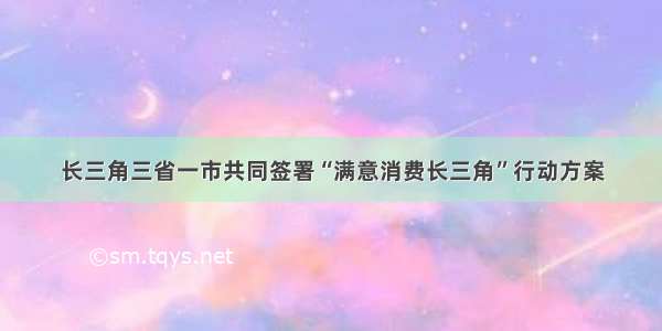 长三角三省一市共同签署“满意消费长三角”行动方案