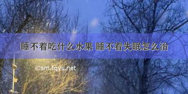 睡不着吃什么水果 睡不着失眠怎么治