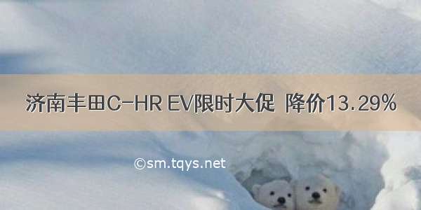 济南丰田C-HR EV限时大促  降价13.29%