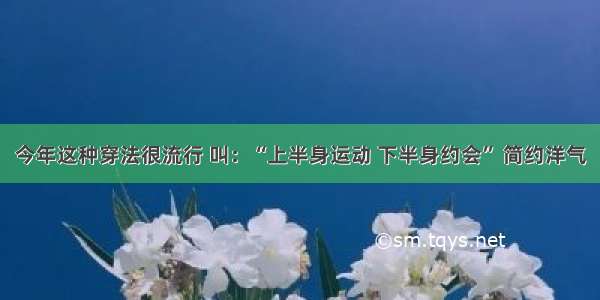 今年这种穿法很流行 叫：“上半身运动 下半身约会” 简约洋气