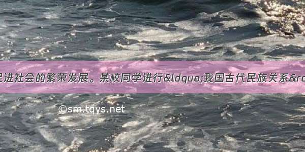 和谐的民族关系能促进社会的繁荣发展。某校同学进行&ldquo;我国古代民族关系&rdquo;的主题探究活