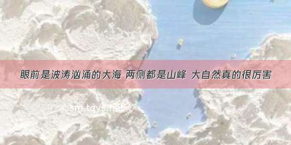 眼前是波涛汹涌的大海 两侧都是山峰 大自然真的很厉害