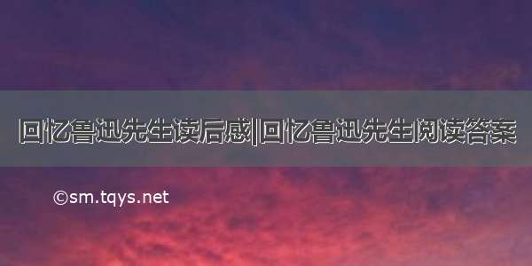 回忆鲁迅先生读后感|回忆鲁迅先生阅读答案