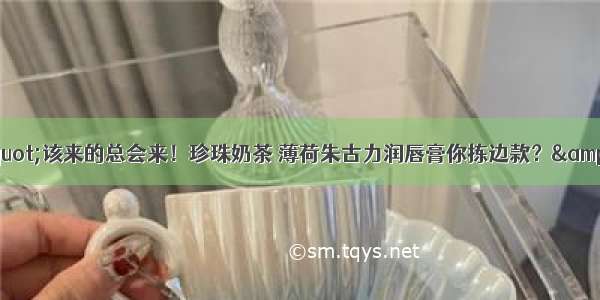 &quot;该来的总会来！珍珠奶茶 薄荷朱古力润唇膏你拣边款？&quot;