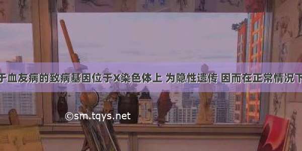 单选题由于血友病的致病基因位于X染色体上 为隐性遗传 因而在正常情况下 不可能出