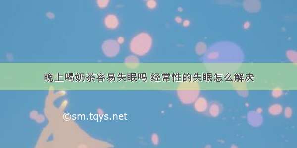 晚上喝奶茶容易失眠吗 经常性的失眠怎么解决