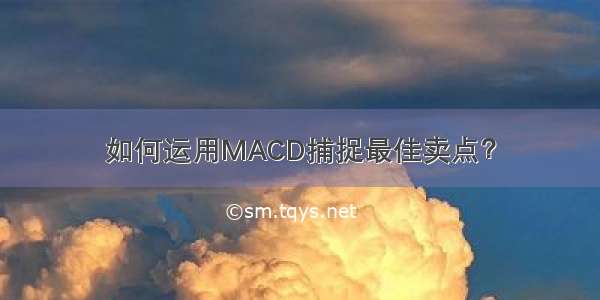 如何运用MACD捕捉最佳卖点？