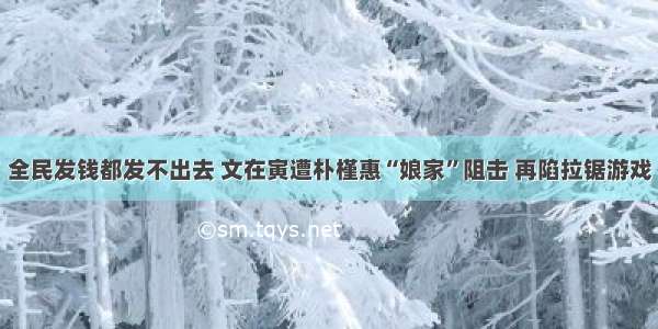 全民发钱都发不出去 文在寅遭朴槿惠“娘家”阻击 再陷拉锯游戏