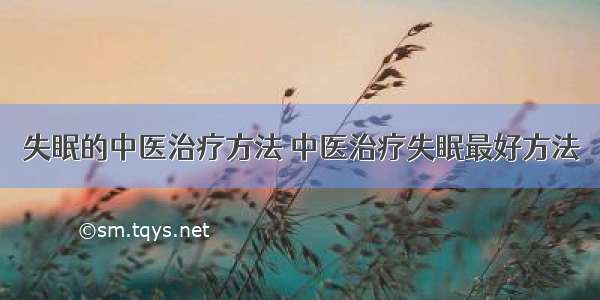 失眠的中医治疗方法 中医治疗失眠最好方法