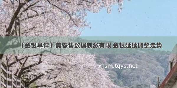 【金银早评】美零售数据刺激有限 金银延续调整走势