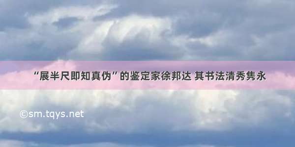 “展半尺即知真伪”的鉴定家徐邦达 其书法清秀隽永