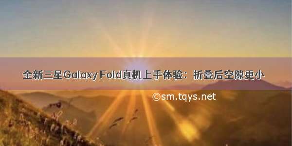 全新三星Galaxy Fold真机上手体验：折叠后空隙更小