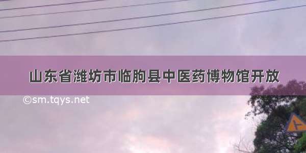 山东省潍坊市临朐县中医药博物馆开放