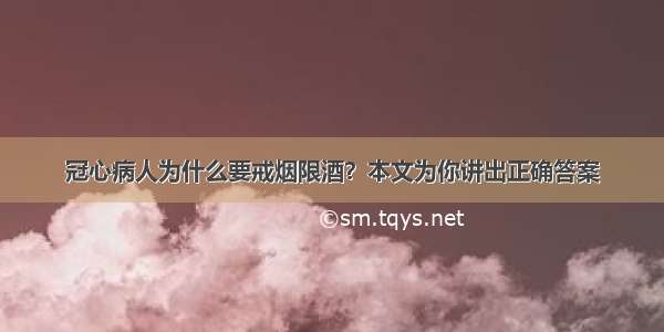 冠心病人为什么要戒烟限酒？本文为你讲出正确答案