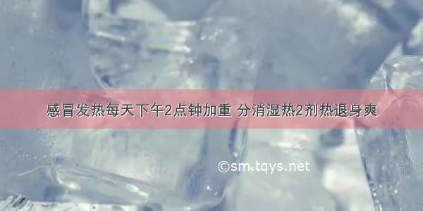 感冒发热每天下午2点钟加重 分消湿热2剂热退身爽