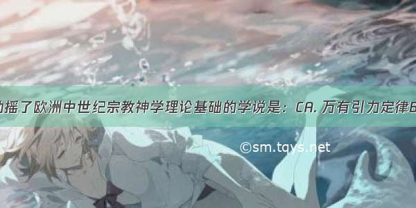 从根本上动摇了欧洲中世纪宗教神学理论基础的学说是：CA. 万有引力定律B. 牛顿力学