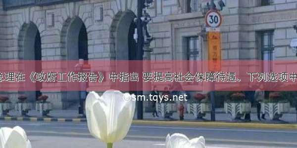 单选题温家宝总理在《政府工作报告》中指出 要提高社会保障待遇。下列选项中体现了&ldquo;