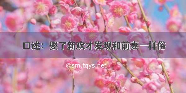 口述：娶了新欢才发现和前妻一样俗