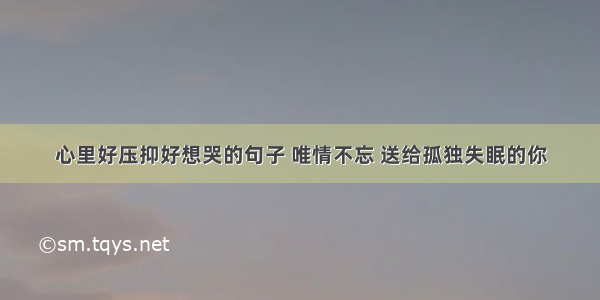 心里好压抑好想哭的句子 唯情不忘 送给孤独失眠的你