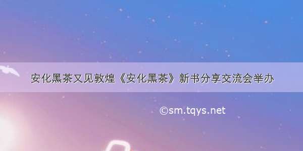 安化黑茶又见敦煌《安化黑茶》新书分享交流会举办