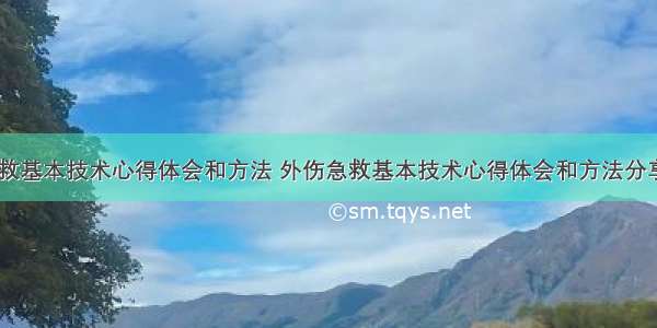 外伤急救基本技术心得体会和方法 外伤急救基本技术心得体会和方法分享(三篇)