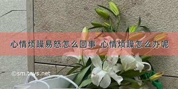 心情烦躁易怒怎么回事  心情烦躁怎么办呢