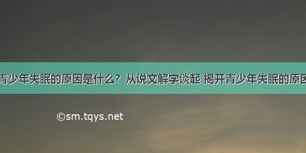 青少年失眠的原因是什么？从说文解字谈起 揭开青少年失眠的原因