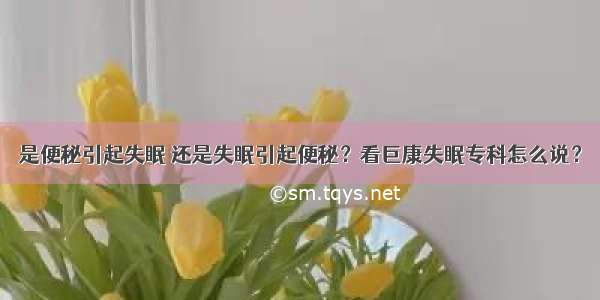 是便秘引起失眠 还是失眠引起便秘？看巨康失眠专科怎么说？