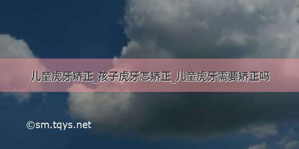 儿童虎牙矫正_孩子虎牙怎矫正_儿童虎牙需要矫正吗