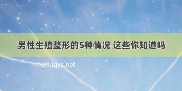 男性生殖整形的5种情况 这些你知道吗