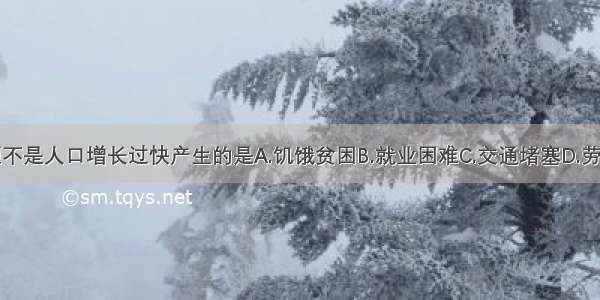 下列问题不是人口增长过快产生的是A.饥饿贫困B.就业困难C.交通堵塞D.劳动力短缺