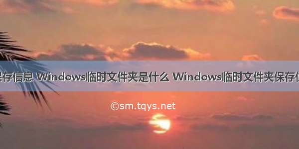 计算机临时保存信息 Windows临时文件夹是什么 Windows临时文件夹保存位置在哪里?...