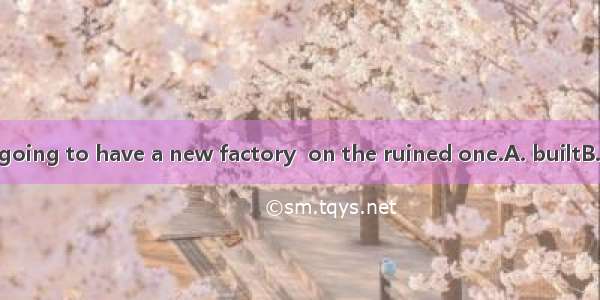 Our manager is going to have a new factory  on the ruined one.A. builtB. be built C. to be
