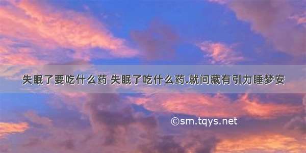 失眠了要吃什么药 失眠了吃什么药.就问藏有引力睡梦安