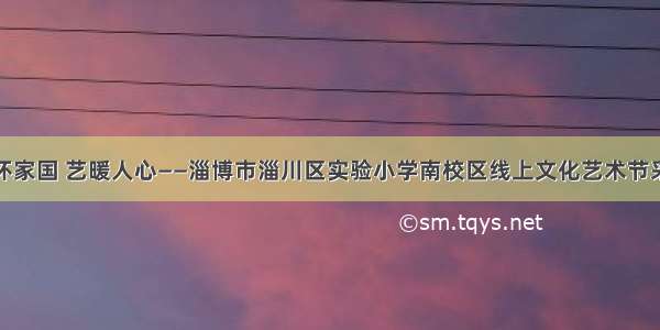 心怀家国 艺暖人心——淄博市淄川区实验小学南校区线上文化艺术节采撷