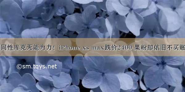 同性库克无能为力！iPhone xs max跌价2400 果粉却依旧不买账