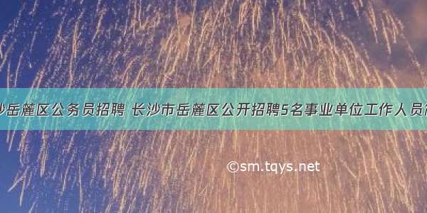 长沙岳麓区公务员招聘 长沙市岳麓区公开招聘5名事业单位工作人员简章