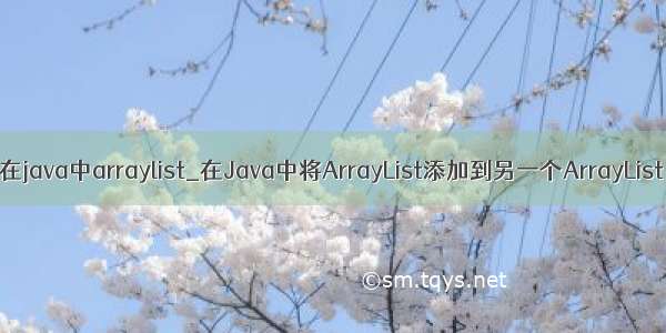 在java中arraylist_在Java中将ArrayList添加到另一个ArrayList