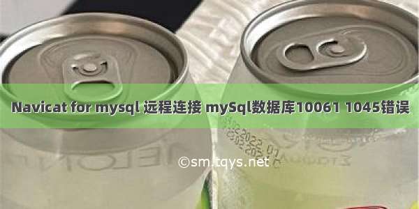 Navicat for mysql 远程连接 mySql数据库10061 1045错误