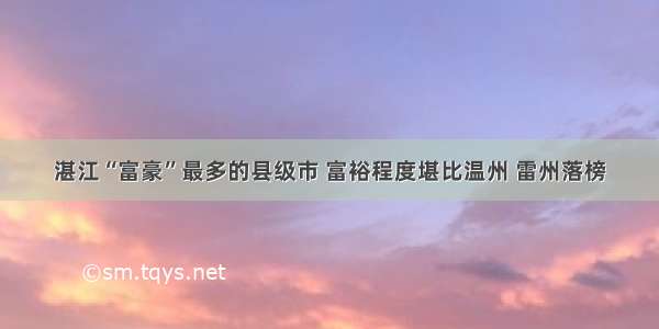 湛江“富豪”最多的县级市 富裕程度堪比温州 雷州落榜