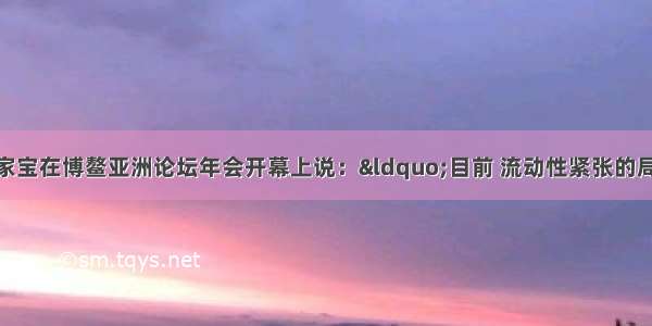 4月19日温家宝在博鳌亚洲论坛年会开幕上说：&ldquo;目前 流动性紧张的局面未见明显