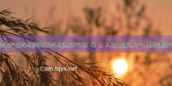 多选：该求助者产生心理问题的心理原因包括（）。A.自我要求严B.想控制没有控制住C.追